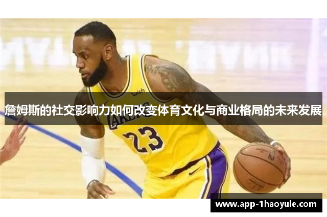 詹姆斯的社交影响力如何改变体育文化与商业格局的未来发展