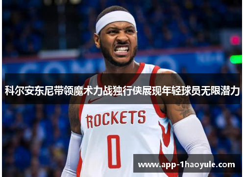 科尔安东尼带领魔术力战独行侠展现年轻球员无限潜力