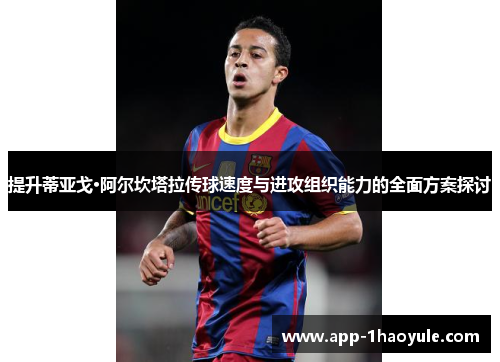 提升蒂亚戈·阿尔坎塔拉传球速度与进攻组织能力的全面方案探讨