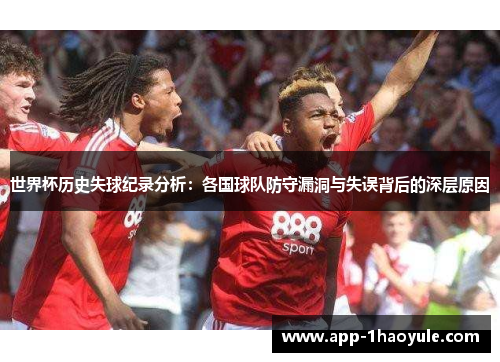 世界杯历史失球纪录分析：各国球队防守漏洞与失误背后的深层原因