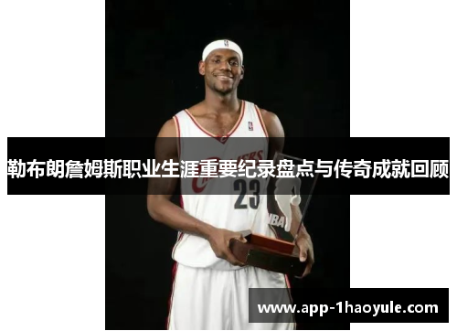勒布朗詹姆斯职业生涯重要纪录盘点与传奇成就回顾