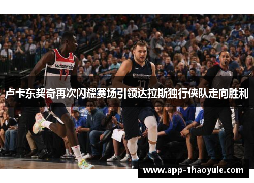 卢卡东契奇再次闪耀赛场引领达拉斯独行侠队走向胜利