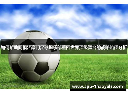 如何帮助阿根廷豪门足球俱乐部重回世界顶级舞台的战略路径分析