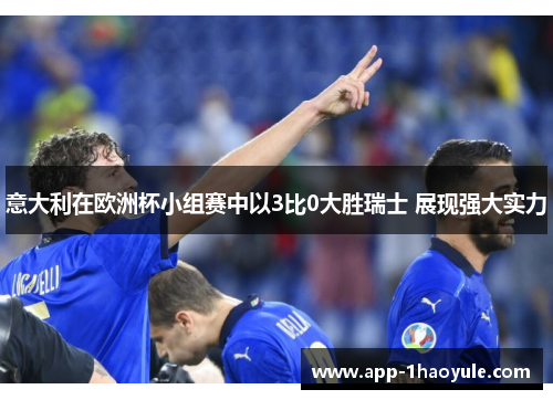 意大利在欧洲杯小组赛中以3比0大胜瑞士 展现强大实力