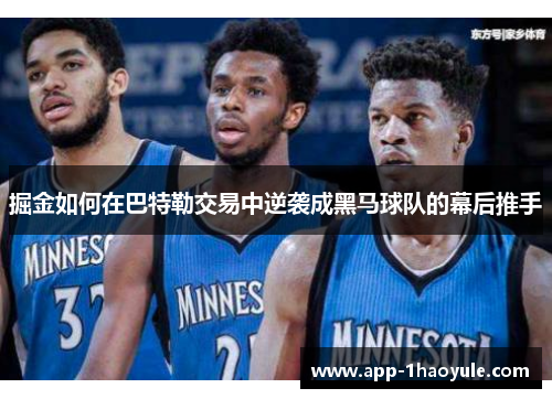 掘金如何在巴特勒交易中逆袭成黑马球队的幕后推手