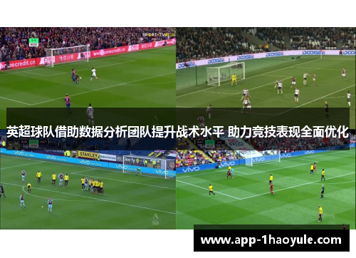 英超球队借助数据分析团队提升战术水平 助力竞技表现全面优化