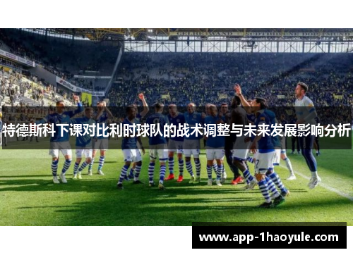 特德斯科下课对比利时球队的战术调整与未来发展影响分析