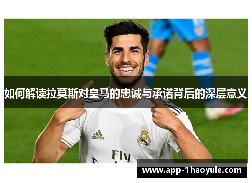 如何解读拉莫斯对皇马的忠诚与承诺背后的深层意义