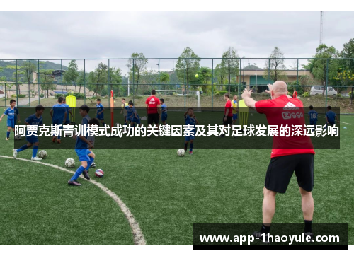阿贾克斯青训模式成功的关键因素及其对足球发展的深远影响