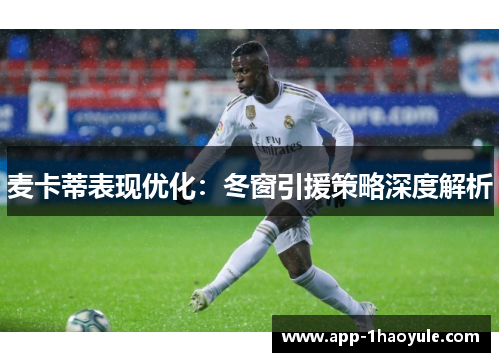 麦卡蒂表现优化：冬窗引援策略深度解析