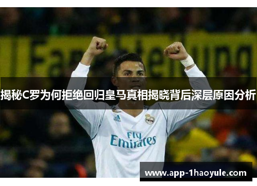 揭秘C罗为何拒绝回归皇马真相揭晓背后深层原因分析