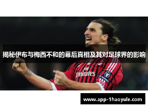 揭秘伊布与梅西不和的幕后真相及其对足球界的影响