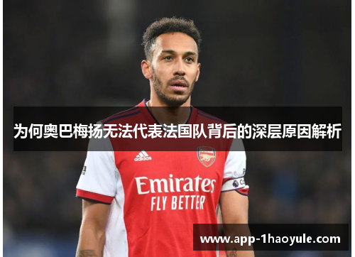为何奥巴梅扬无法代表法国队背后的深层原因解析