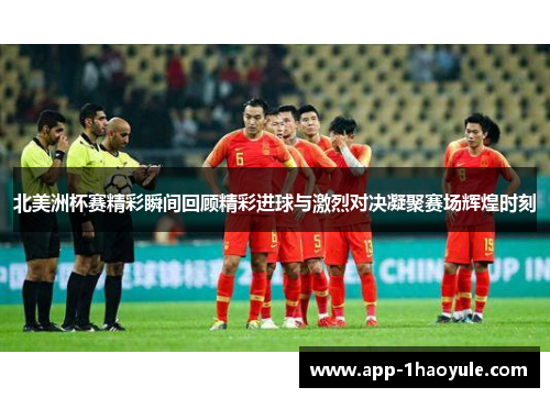 北美洲杯赛精彩瞬间回顾精彩进球与激烈对决凝聚赛场辉煌时刻