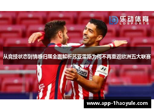 从竞技状态到情感归属全面解析苏亚雷斯为何不再重返欧洲五大联赛 从竞技状态到情感归属全面解析苏亚雷斯为何不再重返欧洲五大联赛