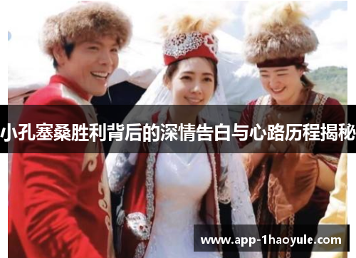 小孔塞桑胜利背后的深情告白与心路历程揭秘