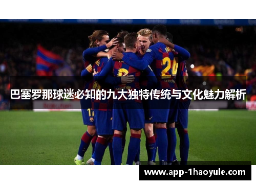 巴塞罗那球迷必知的九大独特传统与文化魅力解析 巴塞罗那球迷必知的九大独特传统与文化魅力解析