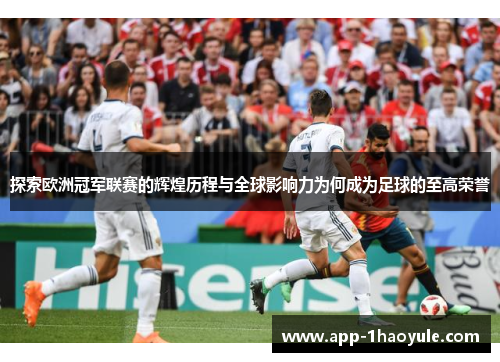 探索欧洲冠军联赛的辉煌历程与全球影响力为何成为足球的至高荣誉 探索欧洲冠军联赛的辉煌历程与全球影响力为何成为足球的至高荣誉